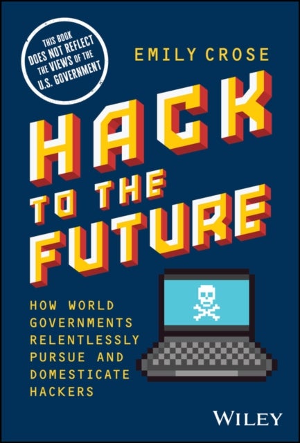 Hack to The Future – How World Governments Relentlessly Pursue and Domesticate Hackers - How World Governments Relentlessly Pursue and Domesticate Hackers