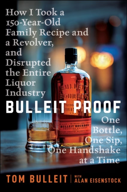Bulleit Proof – How I Took a 150–Year–Old Family Recipe, and a Revolver, and Disrupted the Entire L iquor Industry One Bottle, One Sip - How I Took a 150-Year-Old Family Recipe and a Revolver, and Disrupted the Entire Liquor Industry One Bottle, One Sip, One Handshake at a Time