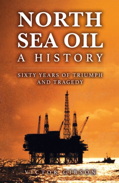 North Sea Oil - A History - Sixty Years of Triumph and Tragedy