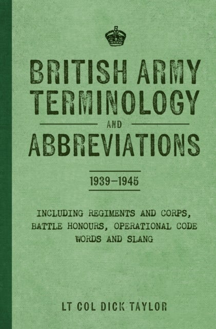 British Army Terminology and Abbreviations 1939-1945 - Including Regiments and Corps, Battle Honours, Operational Code Words and Slang