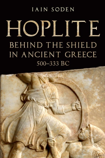 Hoplite - Behind the Shield in Ancient Greece, 500-333 BC