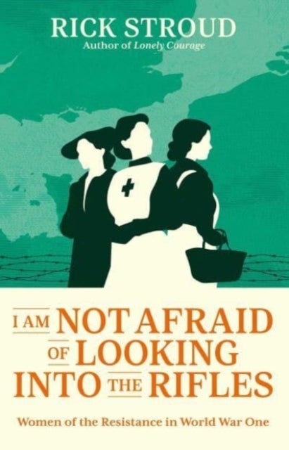 I Am Not Afraid of Looking into the Rifles - Women of the Resistance in World War One
