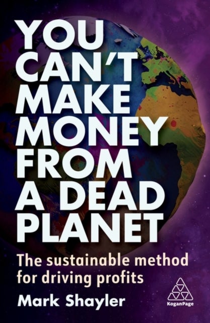 You Can¿t Make Money From a Dead Planet - The Sustainable Method for Driving Profits