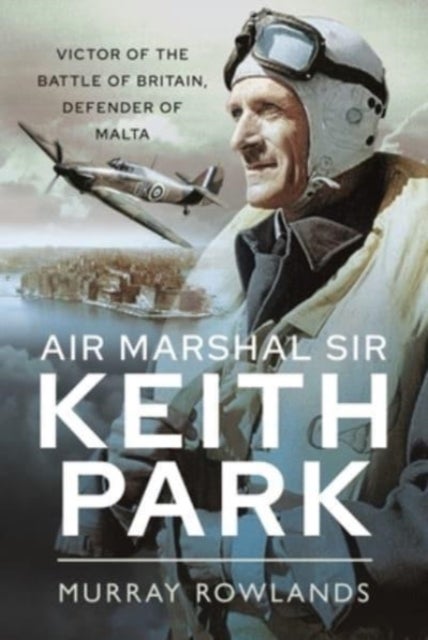 Air Marshal Sir Keith Park - Victor of the Battle of Britain, Defender of Malta
