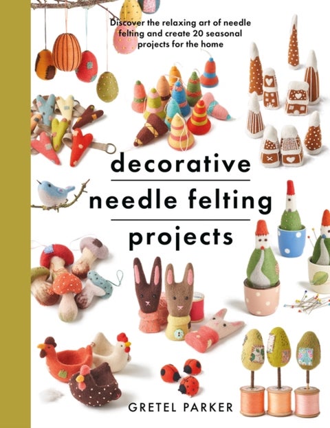 Decorative Needle Felting Projects - Discover the relaxing art of needle felting and create 20 seasonal projects for the home