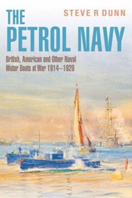 The Petrol Navy - British, American and Other Naval Motor Boats at War 1914 - 1920