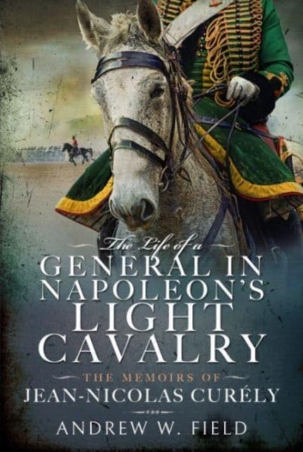 The Life of a General in Napoleon's Light Cavalry - The Memoirs of Jean-Nicolas Cur ly