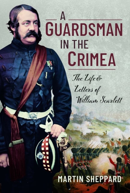 Guardsman in the Crimea - The Life and Letters of William Scarlett