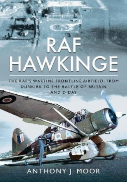 RAF Hawkinge - The RAF s Wartime Frontline Airfield; From Dunkirk to the Battle of Britain and D-Day