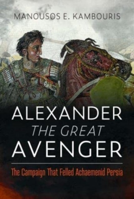 Alexander the Great Avenger - The Campaign that Felled Achaemenid Persia