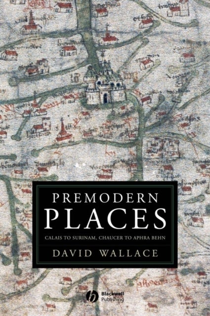 Premodern Places: Calais to Surinam, Chaucer to Aphra Behn - Calais to Surinam, Chaucer to Aphra Behn