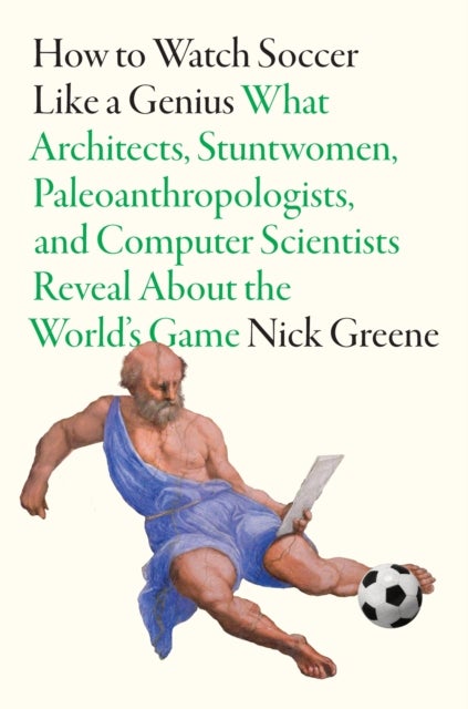 How to Watch Soccer Like a Genius - What Architects, Stuntwomen, Paleoanthropologists, and Computer Scientists Reveal About the World’s Game