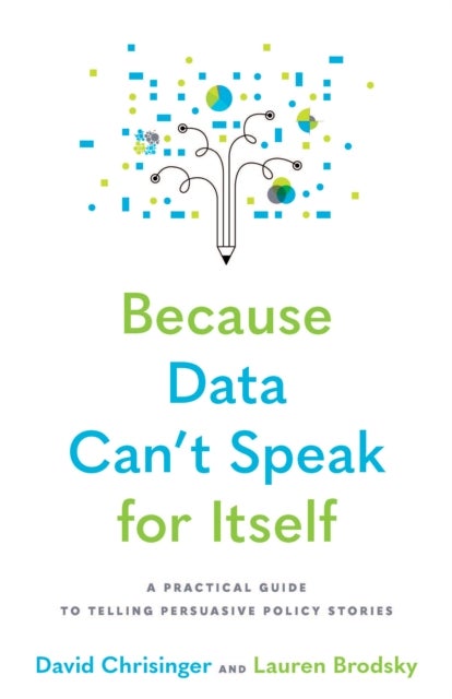 Because Data Can't Speak for Itself - A Practical Guide to Telling Persuasive Policy Stories