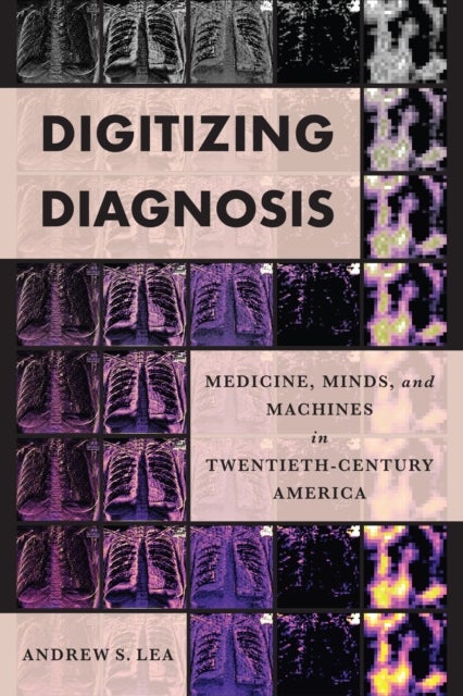 Digitizing Diagnosis - Medicine, Minds, and Machines in Twentieth-Century America
