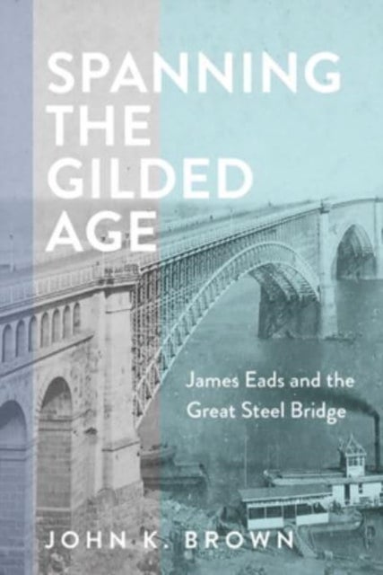 Spanning the Gilded Age - James Eads and the Great Steel Bridge