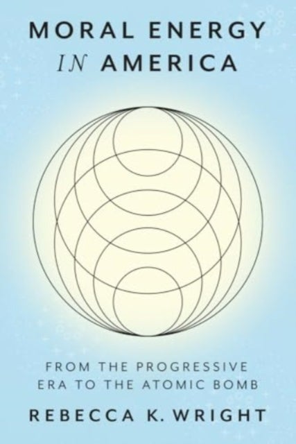 Moral Energy in America - From the Progressive Era to the Atomic Bomb