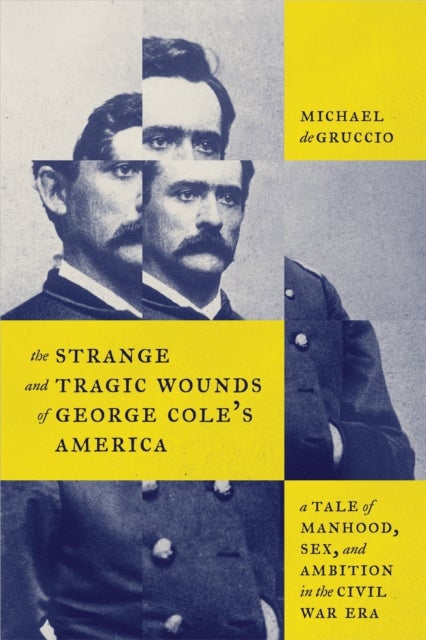 The Strange and Tragic Wounds of George Cole's America - A Tale of Manhood, Sex, and Ambition in the Civil War Era