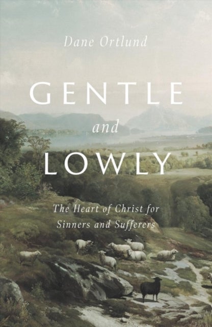 Gentle and Lowly – The Heart of Christ for Sinners and Sufferers - The Heart of Christ for Sinners and Sufferers