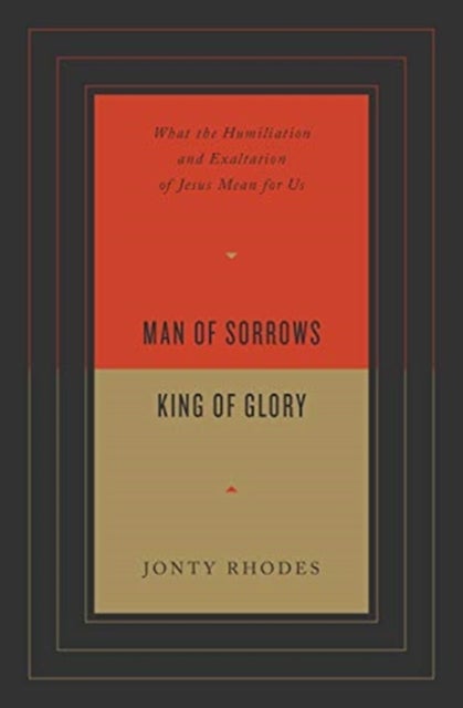 Man of Sorrows, King of Glory – What the Humiliation and Exaltation of Jesus Mean for Us - What the Humiliation and Exaltation of Jesus Mean for Us
