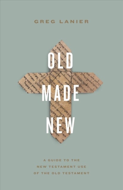 Old Made New – A Guide to the New Testament Use of the Old Testament - A Guide to the New Testament Use of the Old Testament