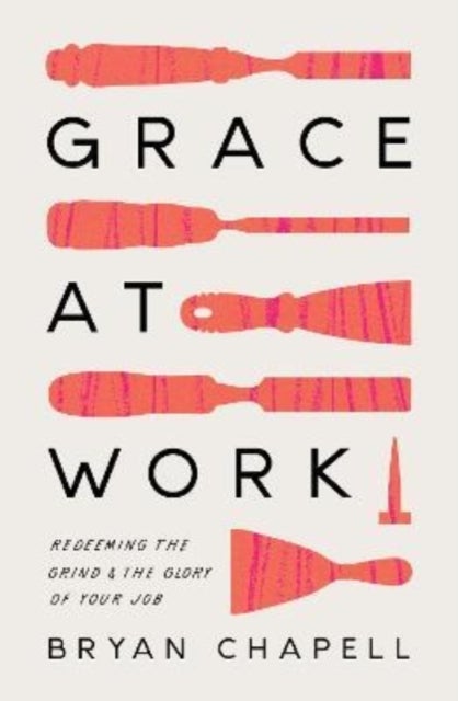 Grace at Work – Redeeming the Grind and the Glory of Your Job - Redeeming the Grind and the Glory of Your Job