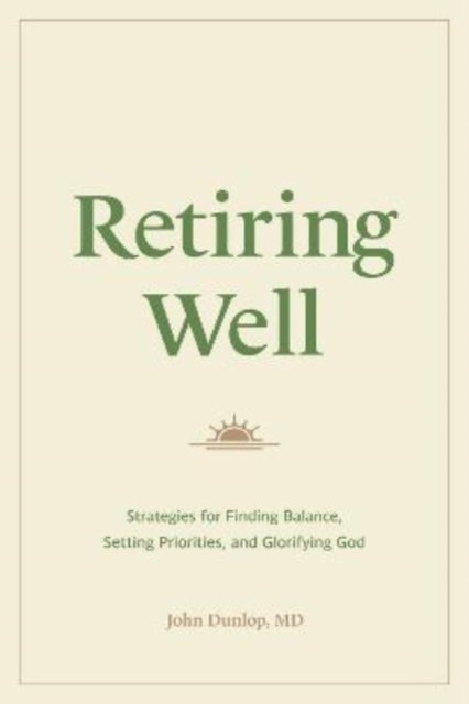 Retiring Well – Strategies for Finding Balance, Setting Priorities, and Glorifying God - Strategies for Finding Balance, Setting Priorities, and Glorifying God