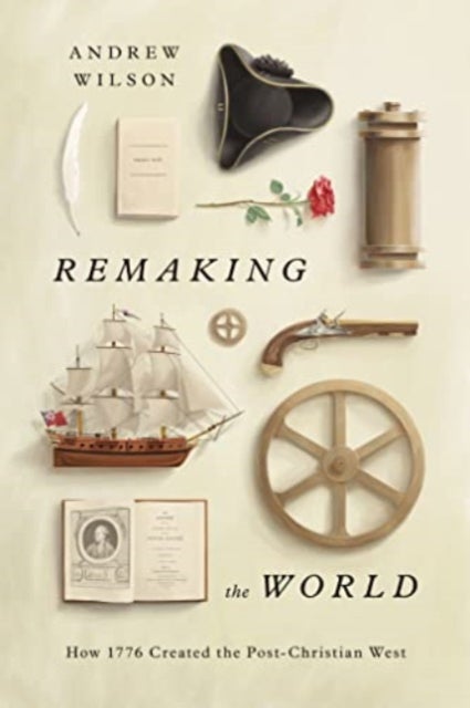 Remaking the World – How 1776 Created the Post–Christian West - How 1776 Created the Post-Christian West