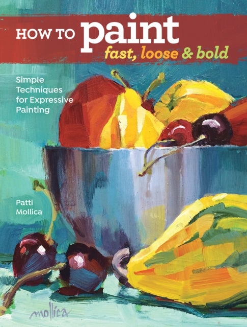 How to Paint Fast, Loose and Bold - Simple Techniques for Expressive Painting