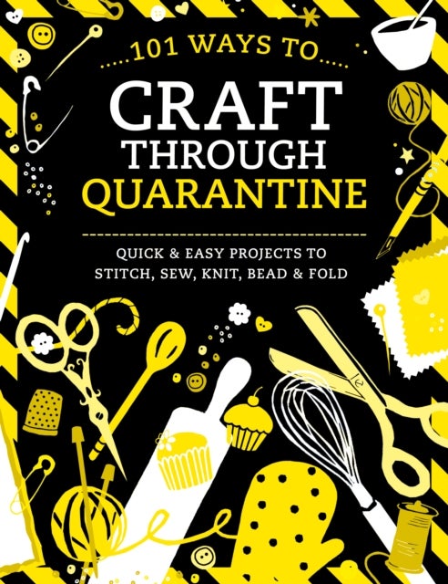 101 Ways to Craft Through Quarantine - Quick and Easy Projects to Stitch, Sew, Knit, Bead and Fold