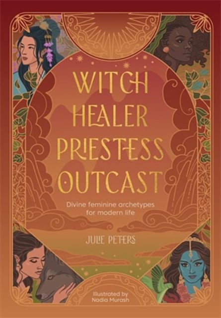 Witch, Healer, Priestess, Outcast - Divine Feminine Archetypes for Modern Life