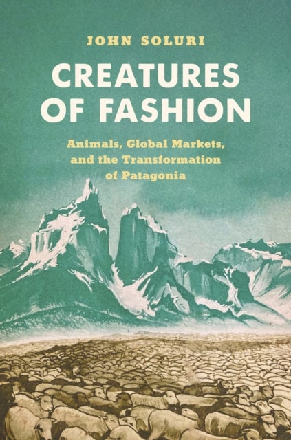 Creatures of Fashion - Animals, Global Markets, and the Transformation of Patagonia