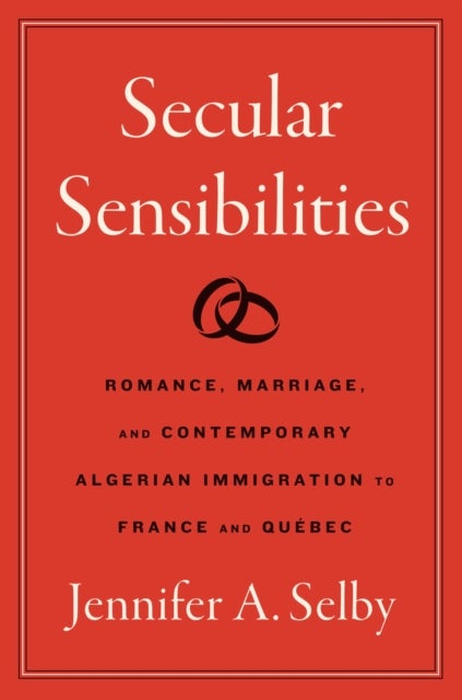 Secular Sensibilities – Romance, Marriage, and Contemporary Algerian Immigration to France and Québec - Romance, Marriage, and Contemporary Algerian Immigration to France and Quebec