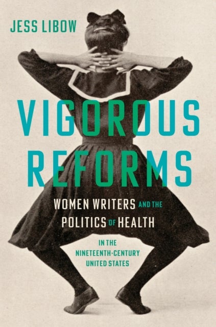 Vigorous Reforms - Women Writers and the Politics of Health in the Nineteenth-Century United States