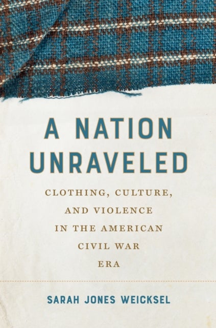 A Nation Unraveled - Clothing, Culture, and Violence in the American Civil War Era