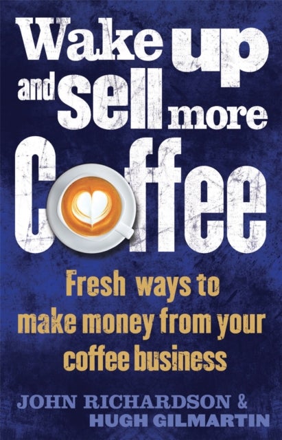 Wake Up and Sell More Coffee - Fresh Ways to Make Money from Your Coffee Business