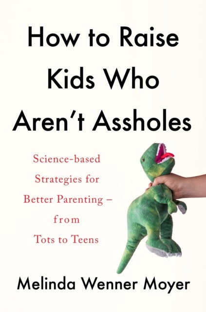 How to Raise Kids Who Aren't Assholes - Science-based strategies for better parenting - from tots to teens