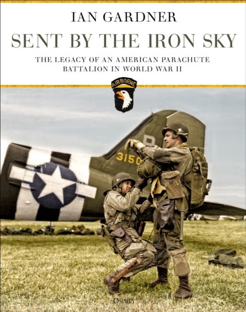 Sent by the Iron Sky - The Legacy of an American Parachute Battalion in World War II