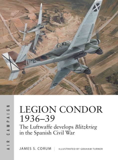 Legion Condor 1936¿39 - The Luftwaffe develops Blitzkrieg in the Spanish Civil War