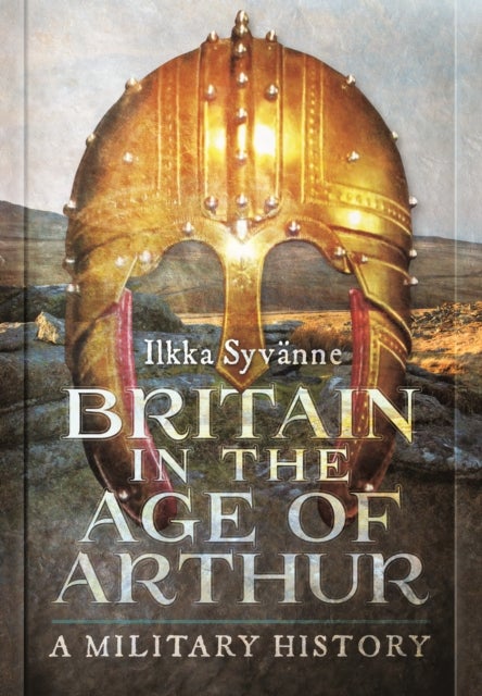 Britain in the Age of Arthur - A Military History