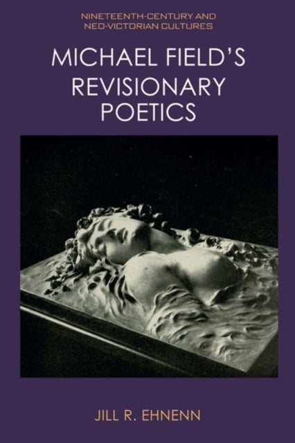 Michael Field''s Revisionary Poetics