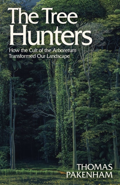 Tree Hunters - How the Cult of the Arboretum Transformed Our Landscape