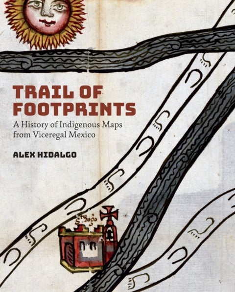 Trail of Footprints - A History of Indigenous Maps from Viceregal Mexico