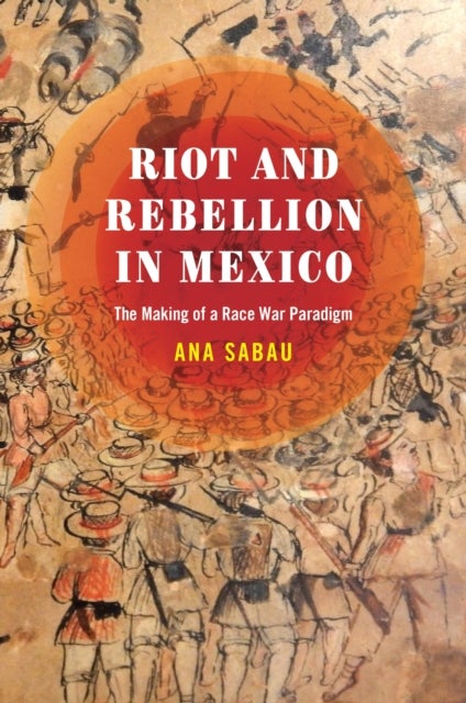 Riot and Rebellion in Mexico - The Making of a Race War Paradigm