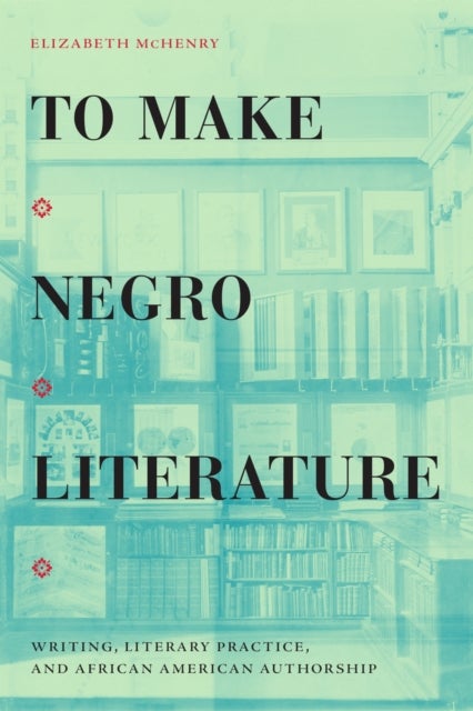 To Make Negro Literature - Writing, Literary Practice, and African American Authorship