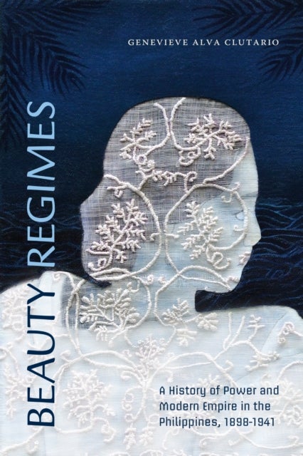 Beauty Regimes - A History of Power and Modern Empire in the Philippines, 1898–1941