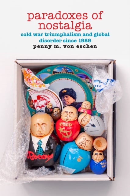 Paradoxes of Nostalgia - Cold War Triumphalism and Global Disorder Since 1989