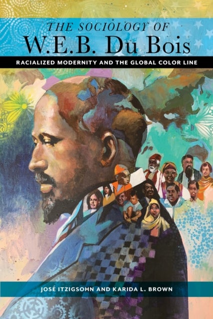 The Sociology of W. E. B. Du Bois - Racialized Modernity and the Global Color Line