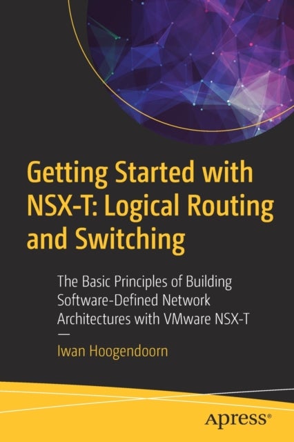 Getting Started with NSX-T - The Basic Principles of Building Software-Defined Network Architectures with VMware NSX-T
