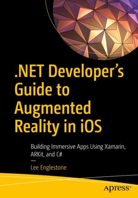 .NET Developer''s Guide to Augmented Reality in iOS - Building Immersive Apps Using Xamarin, ARKit, and C#