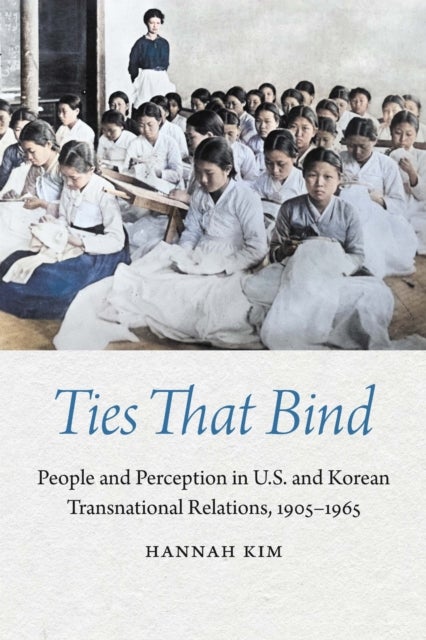 Ties That Bind - People and Perception in U.S. and Korean Transnational Relations, 1905–1965